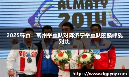 2025杯赛：常州举重队对阵济宁举重队的巅峰战对决