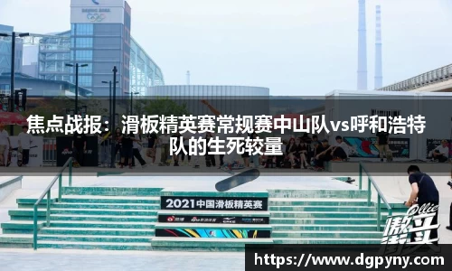 焦点战报：滑板精英赛常规赛中山队vs呼和浩特队的生死较量