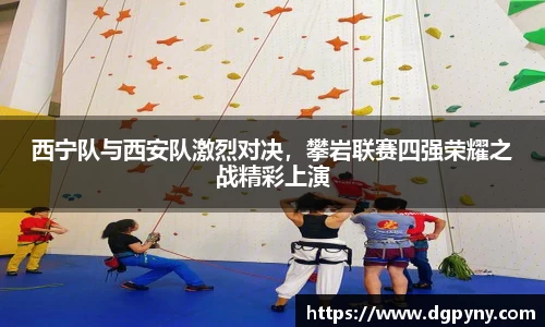 西宁队与西安队激烈对决，攀岩联赛四强荣耀之战精彩上演