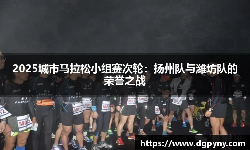 2025城市马拉松小组赛次轮：扬州队与潍坊队的荣誉之战