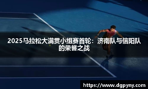 2025马拉松大满贯小组赛首轮：济南队与信阳队的荣誉之战