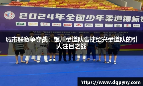 城市联赛争夺战：银川柔道队告捷绍兴柔道队的引人注目之战