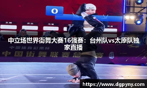 中立场世界街舞大赛16强赛：台州队vs太原队独家直播