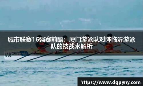 城市联赛16强赛前瞻：厦门游泳队对阵临沂游泳队的技战术解析