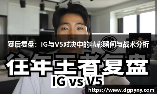赛后复盘：IG与V5对决中的精彩瞬间与战术分析