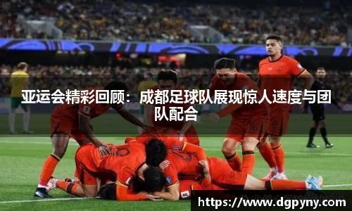 亚运会精彩回顾：成都足球队展现惊人速度与团队配合