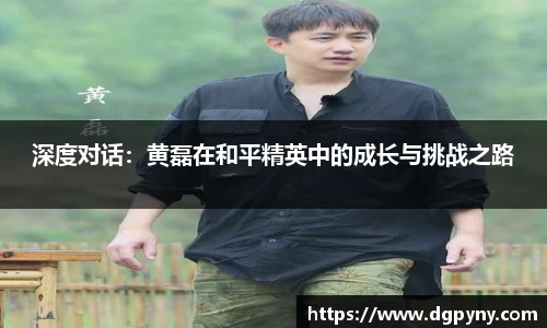 深度对话：黄磊在和平精英中的成长与挑战之路