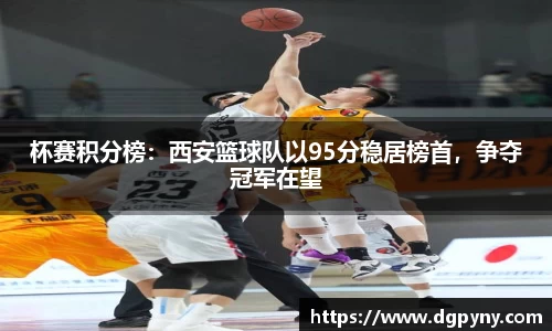 杯赛积分榜：西安篮球队以95分稳居榜首，争夺冠军在望