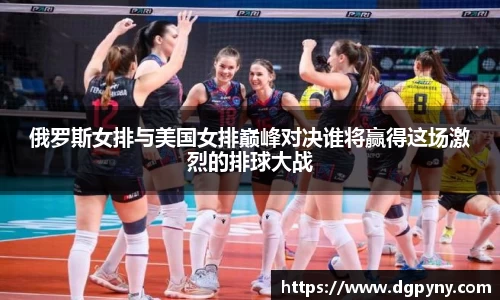 俄罗斯女排与美国女排巅峰对决谁将赢得这场激烈的排球大战