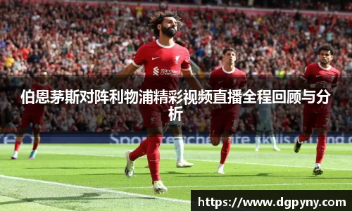 伯恩茅斯对阵利物浦精彩视频直播全程回顾与分析