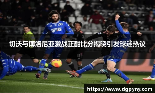 切沃与博洛尼亚激战正酣比分揭晓引发球迷热议