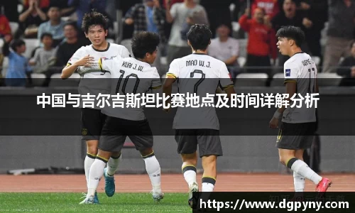 中国与吉尔吉斯坦比赛地点及时间详解分析